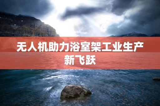 无人机助力浴室架工业生产新飞跃