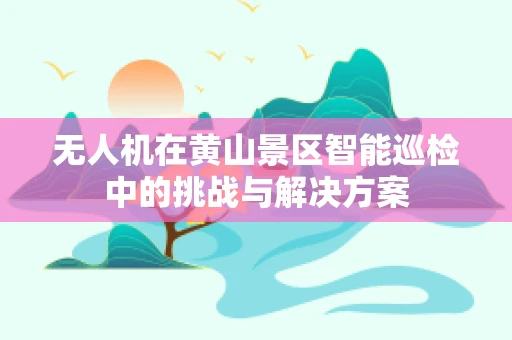 无人机在黄山景区智能巡检中的挑战与解决方案