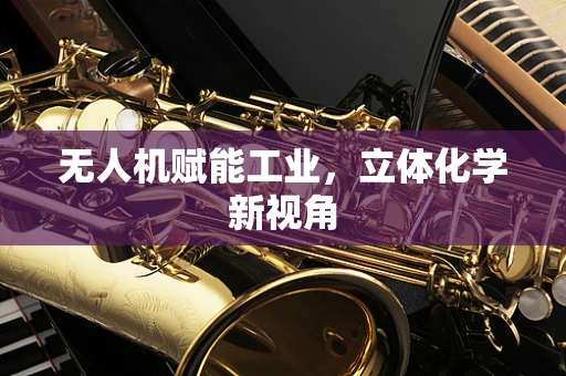 无人机赋能工业，立体化学新视角