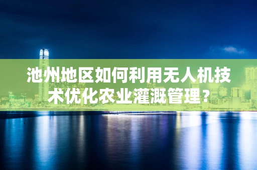 池州地区如何利用无人机技术优化农业灌溉管理？