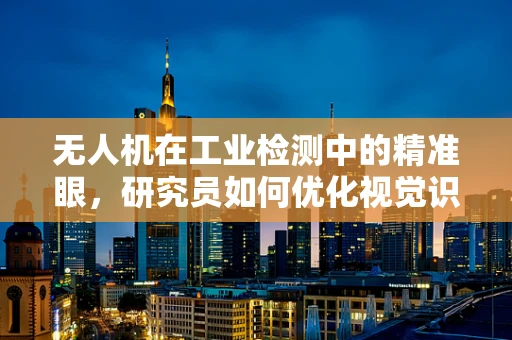 无人机在工业检测中的精准眼，研究员如何优化视觉识别算法？