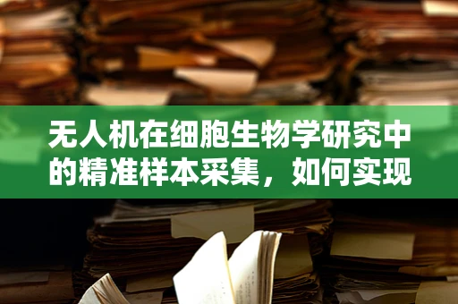 无人机在细胞生物学研究中的精准样本采集，如何实现高效与无损？