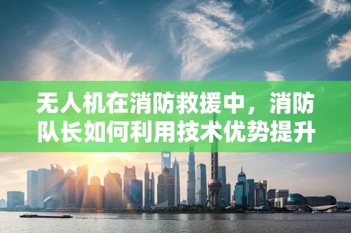 无人机在消防救援中，消防队长如何利用技术优势提升应急响应？