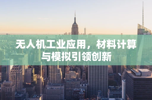 无人机工业应用，材料计算与模拟引领创新