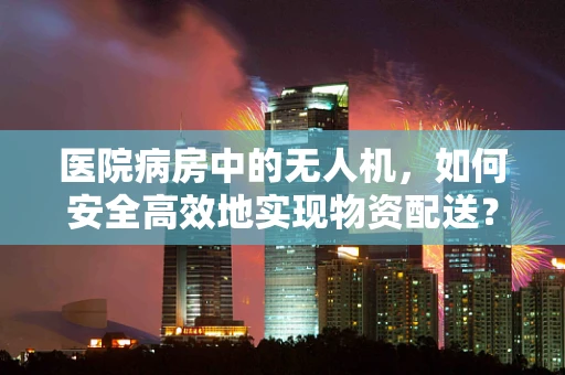 医院病房中的无人机，如何安全高效地实现物资配送？