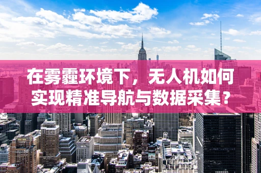 在雾霾环境下，无人机如何实现精准导航与数据采集？