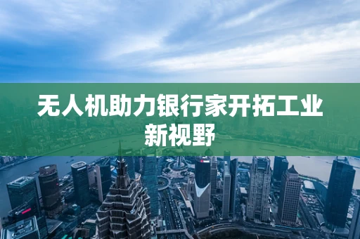 无人机助力银行家开拓工业新视野