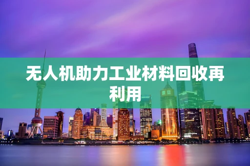 无人机助力工业材料回收再利用