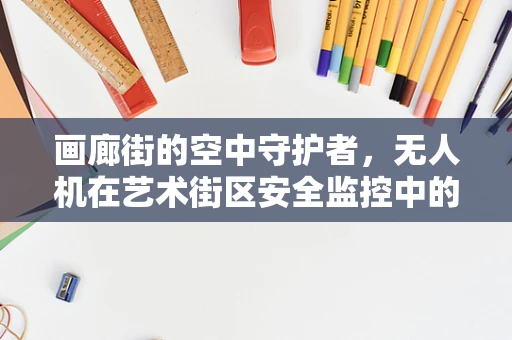 画廊街的空中守护者，无人机在艺术街区安全监控中的应用挑战