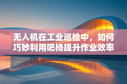 无人机在工业巡检中，如何巧妙利用吧椅提升作业效率？