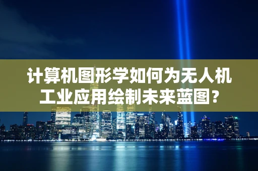 计算机图形学如何为无人机工业应用绘制未来蓝图？