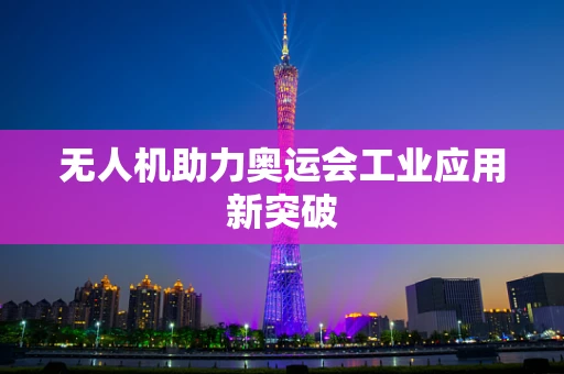 无人机助力奥运会工业应用新突破