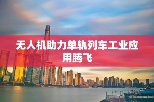 无人机助力单轨列车工业应用腾飞