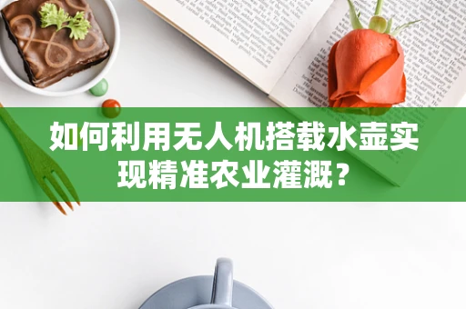 如何利用无人机搭载水壶实现精准农业灌溉？