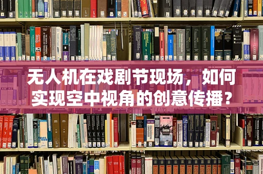 无人机在戏剧节现场，如何实现空中视角的创意传播？