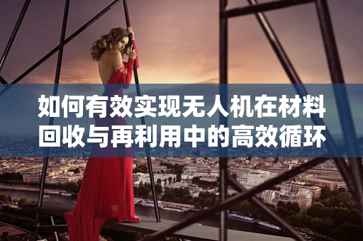 如何有效实现无人机在材料回收与再利用中的高效循环？