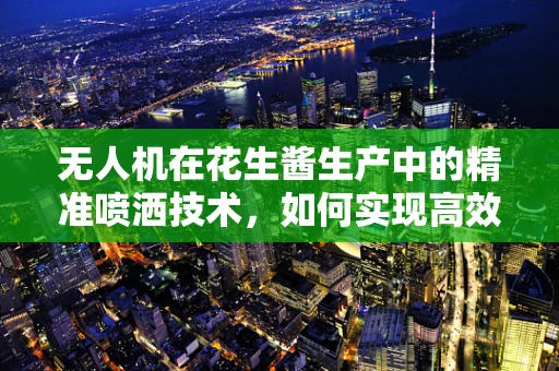 无人机在花生酱生产中的精准喷洒技术，如何实现高效均匀的物料分布？