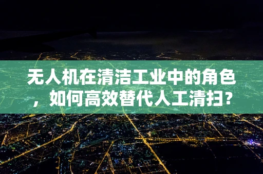 无人机在清洁工业中的角色，如何高效替代人工清扫？