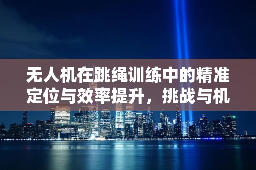 无人机在跳绳训练中的精准定位与效率提升，挑战与机遇？