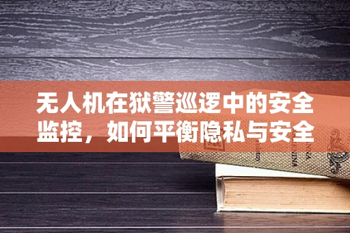 无人机在狱警巡逻中的安全监控，如何平衡隐私与安全？