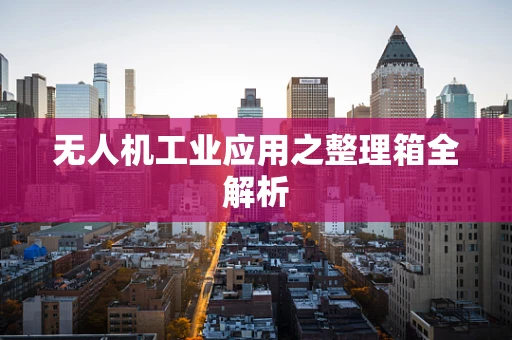 无人机工业应用之整理箱全解析