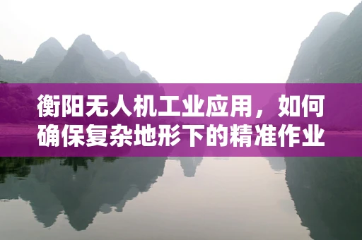 衡阳无人机工业应用，如何确保复杂地形下的精准作业？