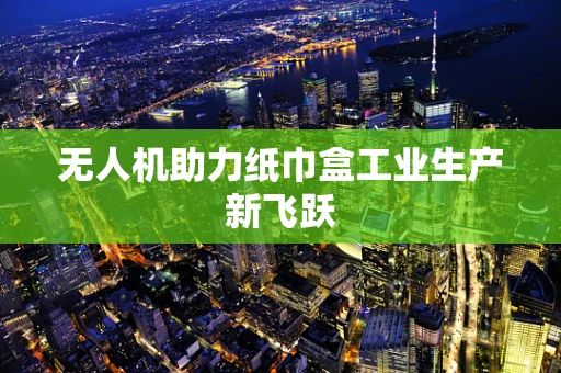 无人机助力纸巾盒工业生产新飞跃
