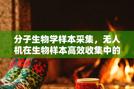 分子生物学样本采集，无人机在生物样本高效收集中的应用挑战