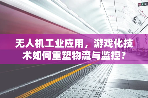 无人机工业应用，游戏化技术如何重塑物流与监控？