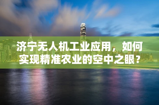 济宁无人机工业应用，如何实现精准农业的空中之眼？