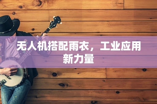 无人机搭配雨衣，工业应用新力量