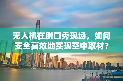 无人机在脱口秀现场，如何安全高效地实现空中取材？