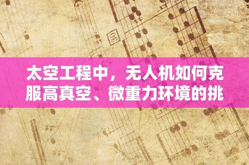太空工程中，无人机如何克服高真空、微重力环境的挑战？