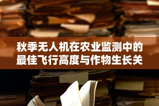 秋季无人机在农业监测中的最佳飞行高度与作物生长关系探究