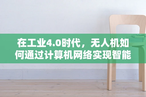 在工业4.0时代，无人机如何通过计算机网络实现智能协同？