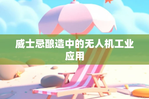 威士忌酿造中的无人机工业应用