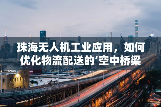 珠海无人机工业应用，如何优化物流配送的‘空中桥梁’？