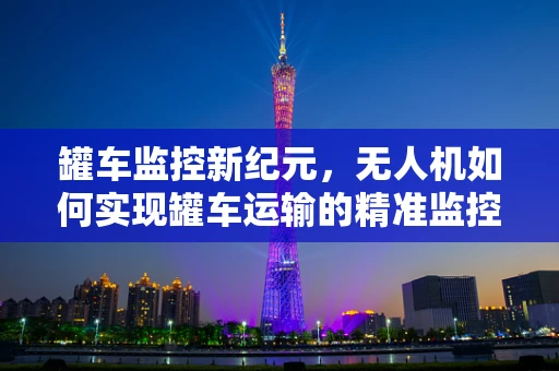 罐车监控新纪元，无人机如何实现罐车运输的精准监控？
