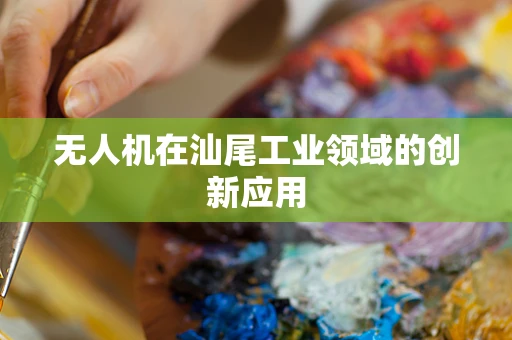无人机在汕尾工业领域的创新应用