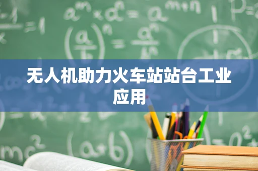 无人机助力火车站站台工业应用
