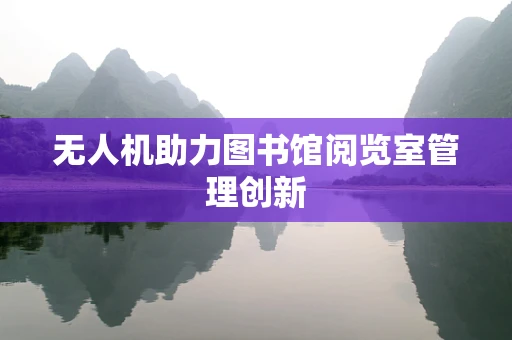 无人机助力图书馆阅览室管理创新