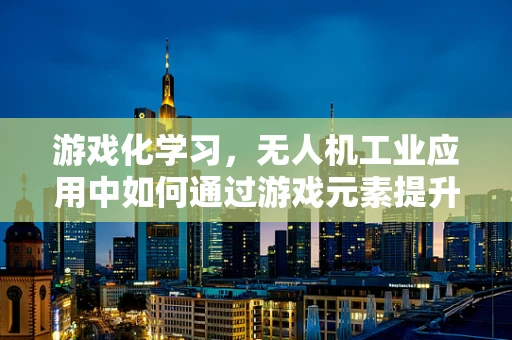 游戏化学习，无人机工业应用中如何通过游戏元素提升技能掌握？