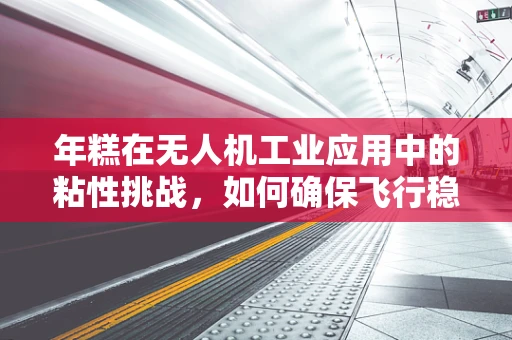 年糕在无人机工业应用中的粘性挑战，如何确保飞行稳定与精准？