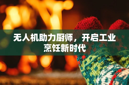 无人机助力厨师，开启工业烹饪新时代