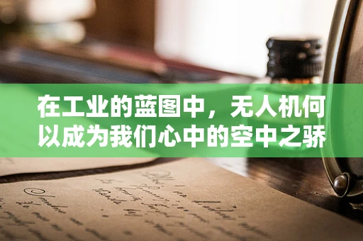 在工业的蓝图中，无人机何以成为我们心中的空中之骄子？