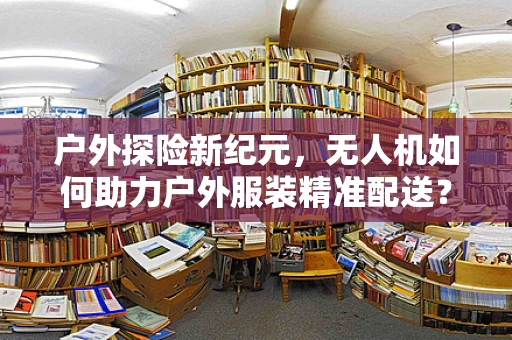 户外探险新纪元，无人机如何助力户外服装精准配送？