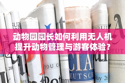 动物园园长如何利用无人机提升动物管理与游客体验？