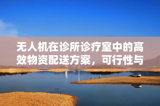 无人机在诊所诊疗室中的高效物资配送方案，可行性与挑战何在？