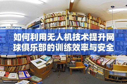 如何利用无人机技术提升网球俱乐部的训练效率与安全性？