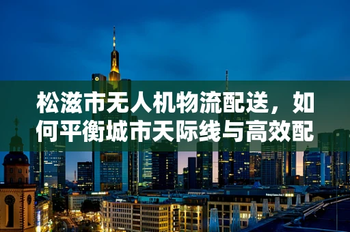 松滋市无人机物流配送，如何平衡城市天际线与高效配送？
